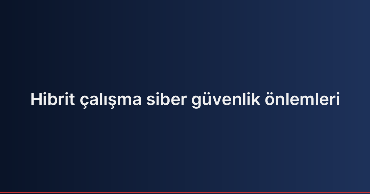 Hibrit çalışma siber güvenlik önlemleri