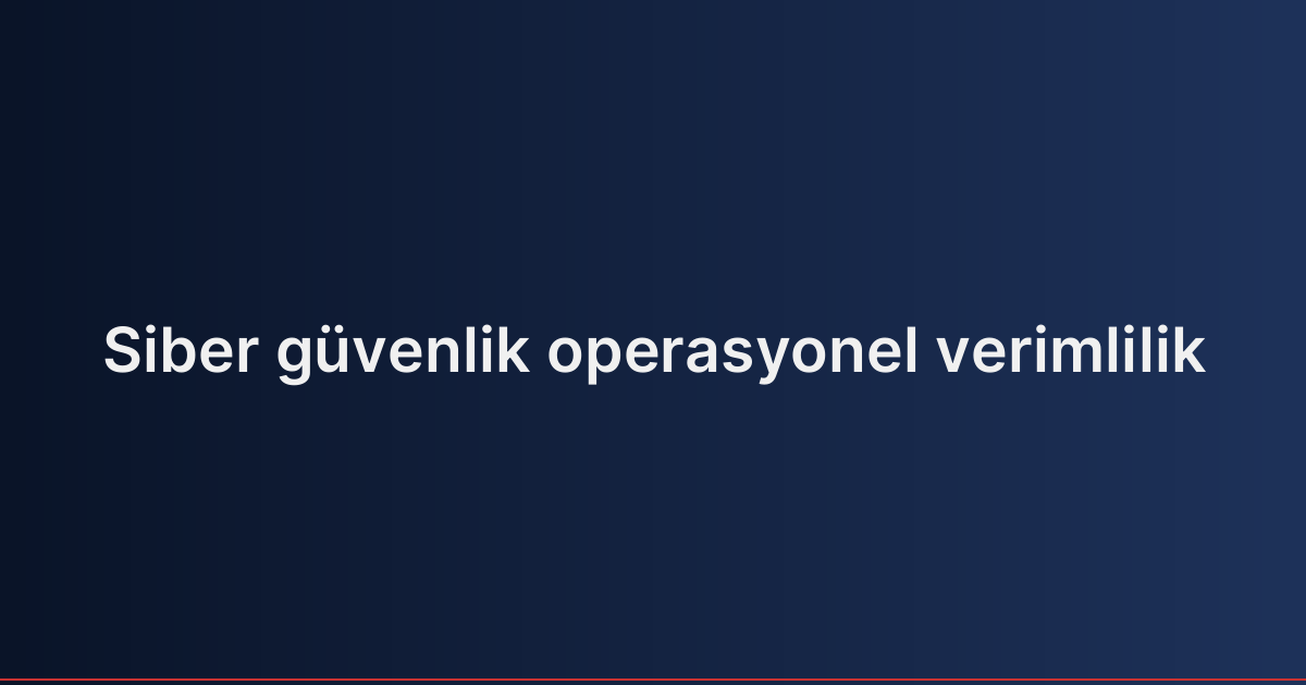 Siber güvenlik operasyonel verimlilik
