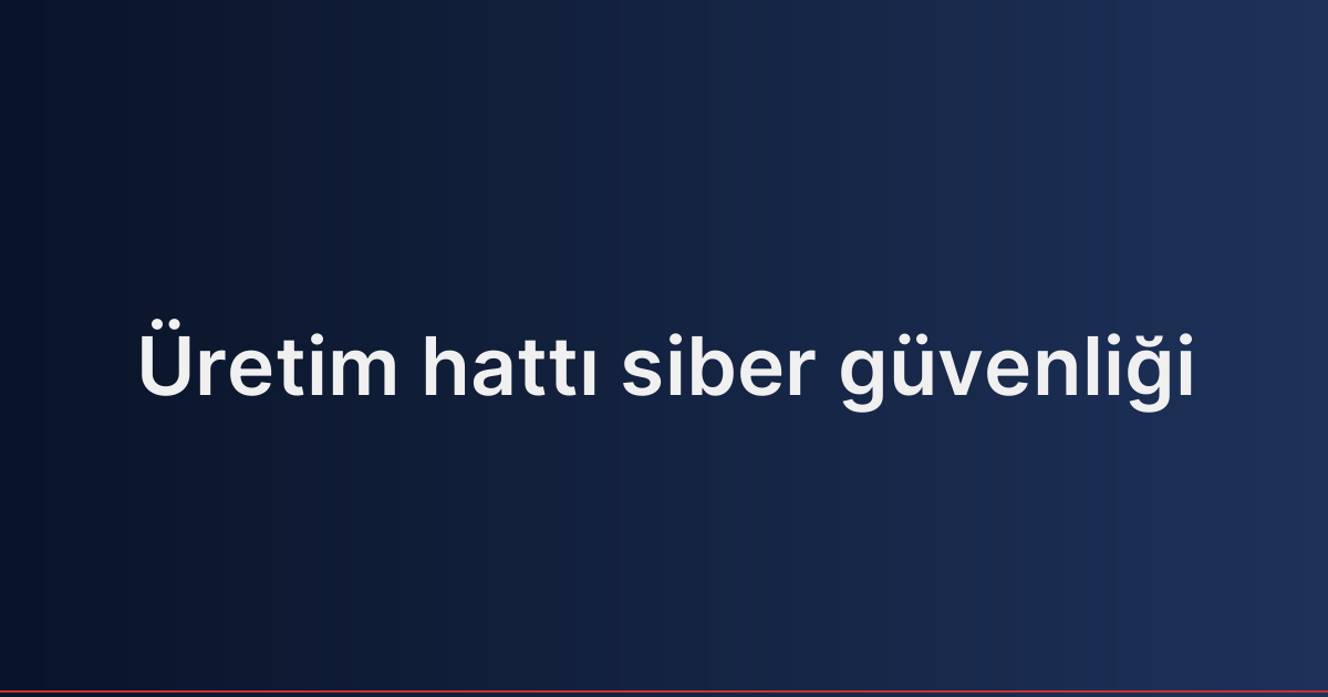 Üretim hattı siber güvenliği
