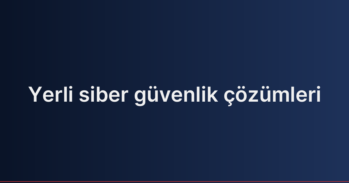 Yerli siber güvenlik çözümleri
