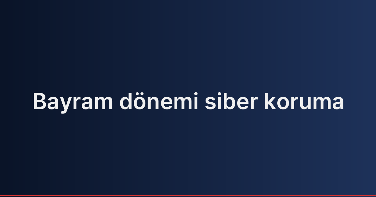 Bayram dönemi siber koruma