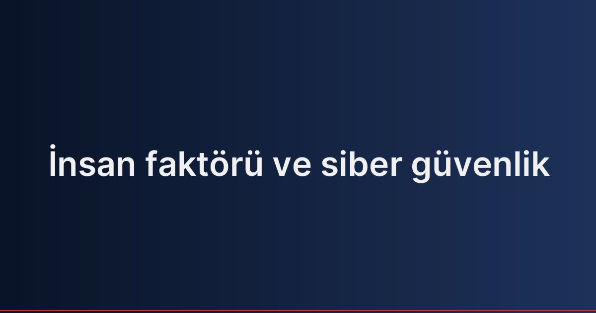 İnsan faktörü ve siber güvenlik