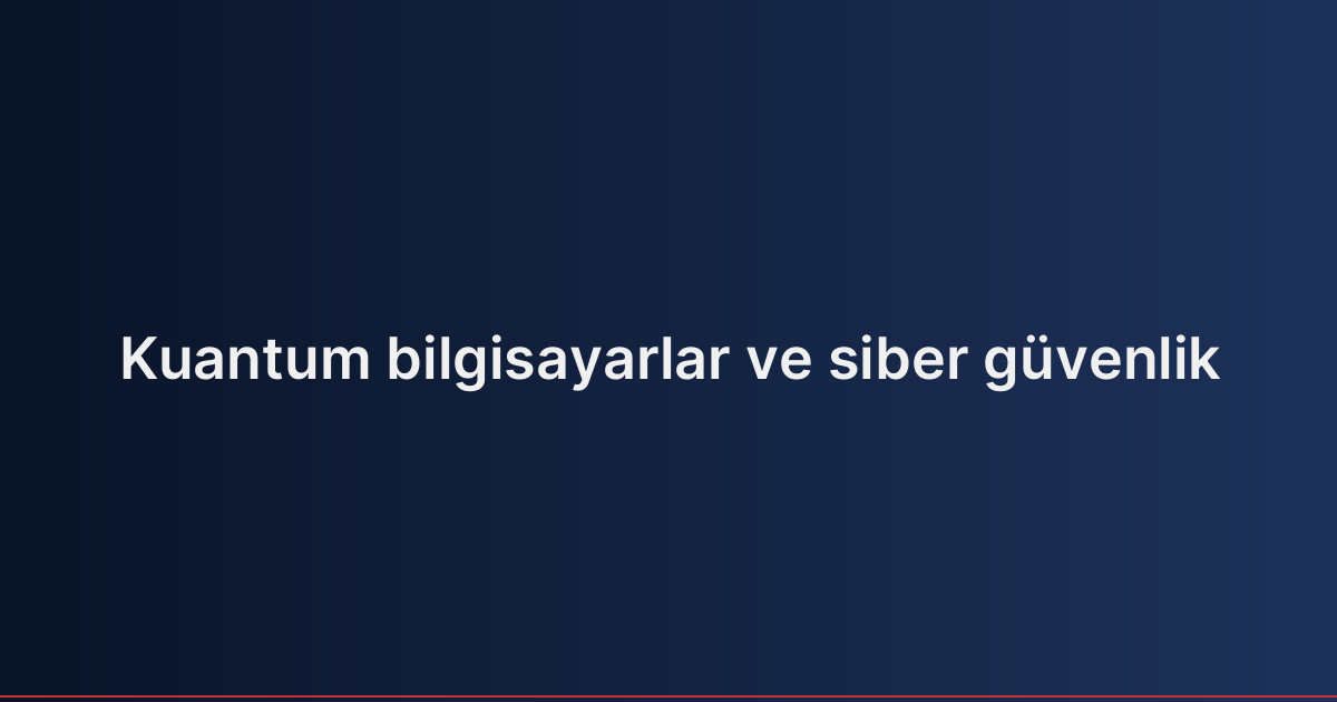 Kuantum bilgisayarlar ve siber güvenlik