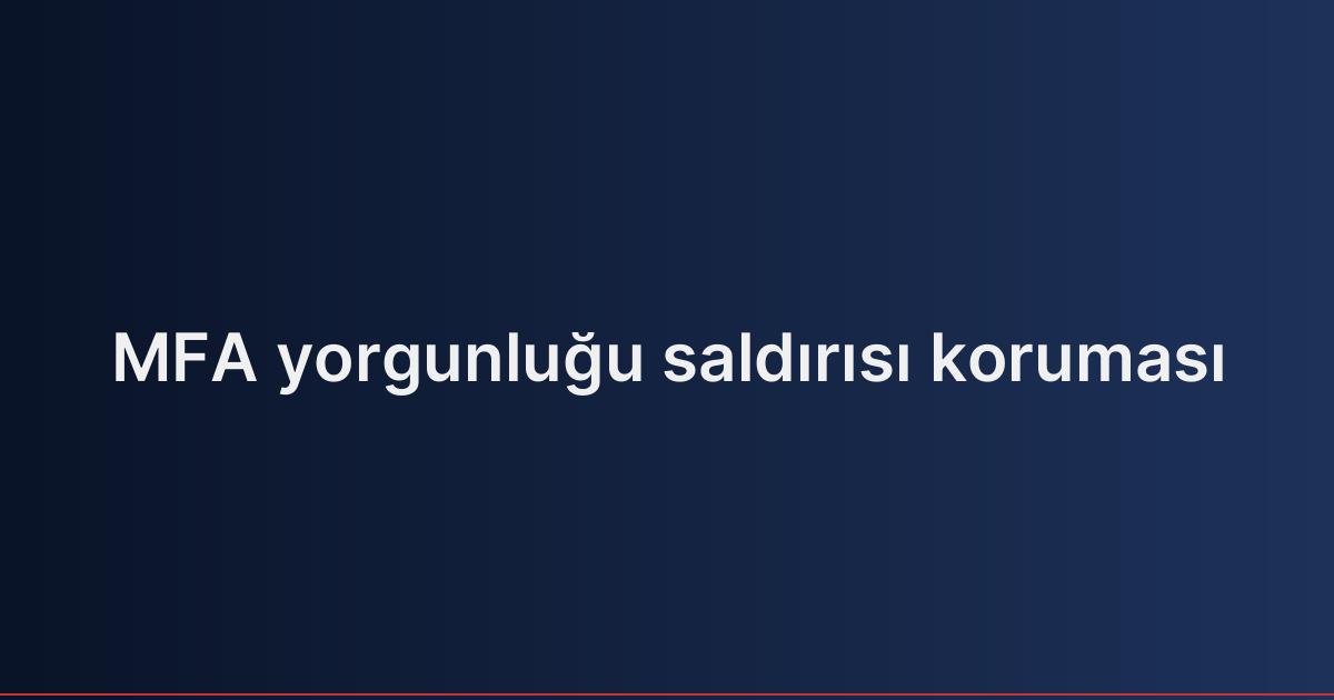 MFA yorgunluğu saldırısı koruması