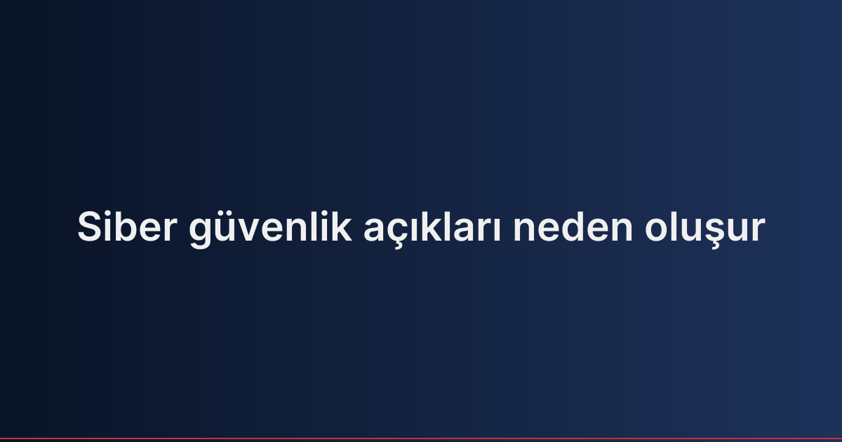Siber güvenlik açıkları neden oluşur