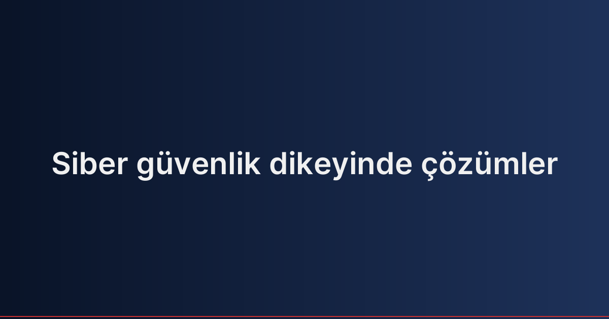 Siber güvenlik dikeyinde çözümler