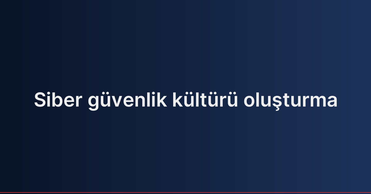 Siber güvenlik kültürü oluşturma