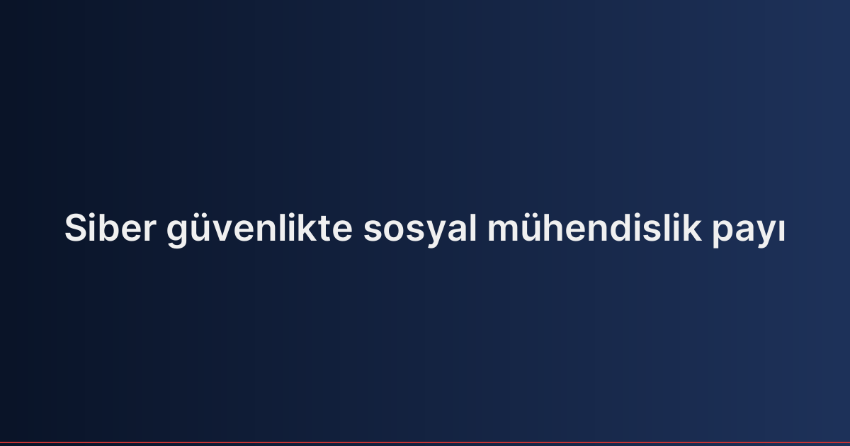 Siber güvenlikte sosyal mühendislik payı