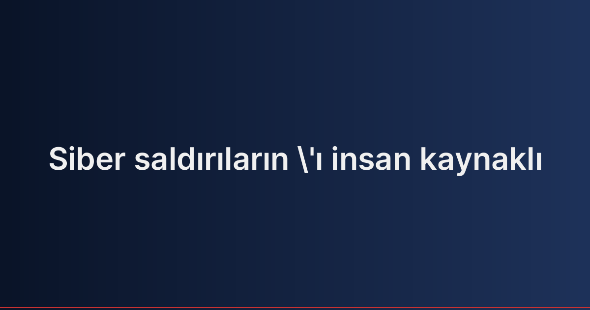 Siber saldırıların 'ı insan kaynaklı