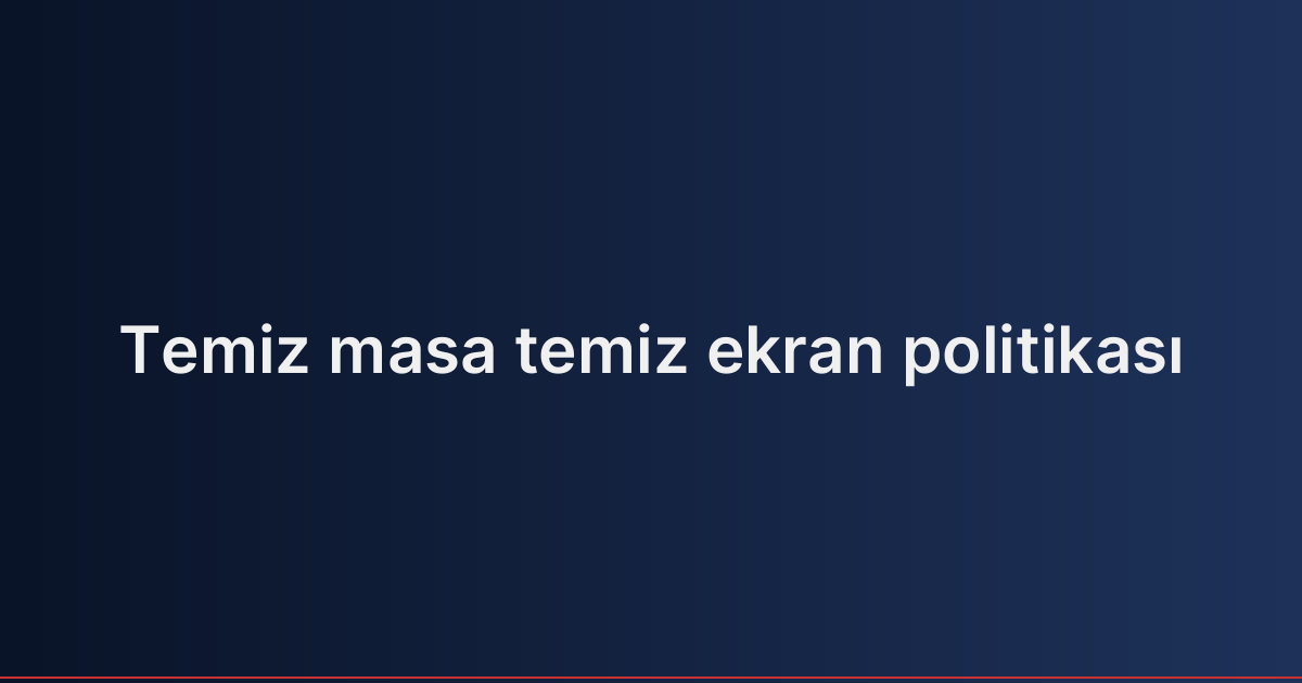 Temiz masa temiz ekran politikası