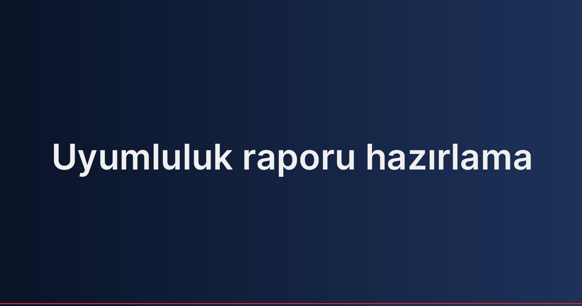 Uyumluluk raporu hazırlama