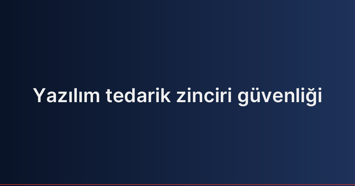 Yazılım tedarik zinciri güvenliği