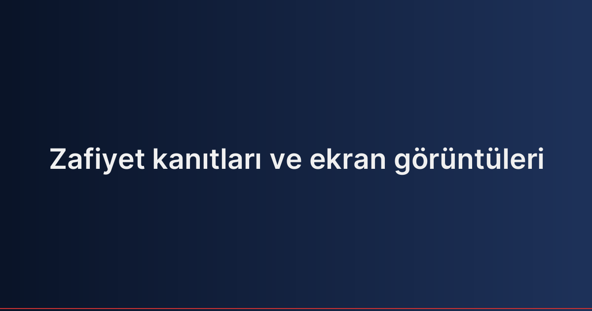 Zafiyet kanıtları ve ekran görüntüleri