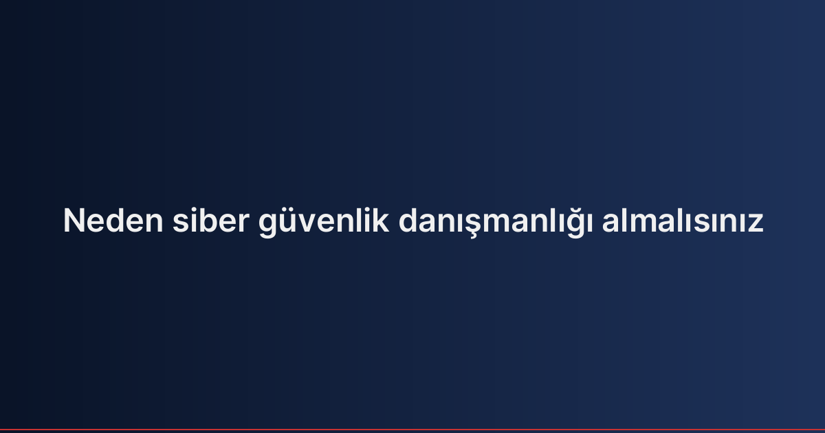Neden siber güvenlik danışmanlığı almalısınız
