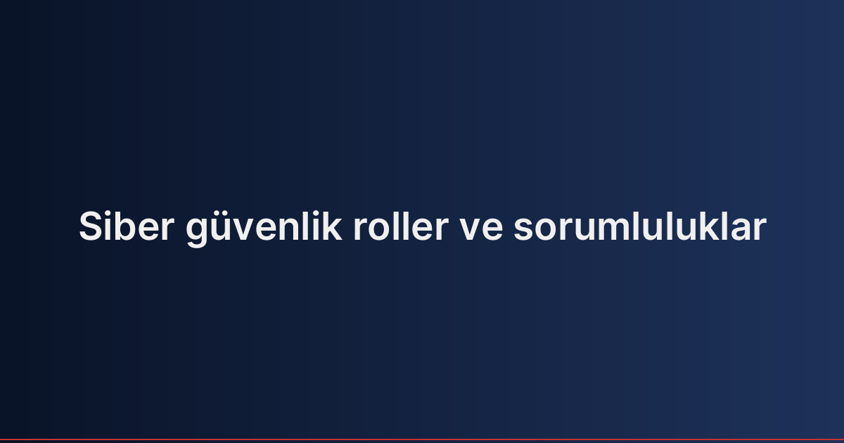 Siber güvenlik roller ve sorumluluklar