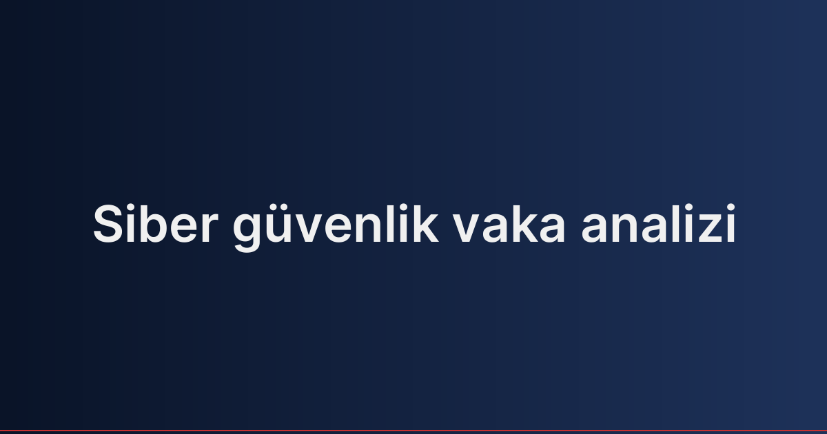 Siber güvenlik vaka analizi