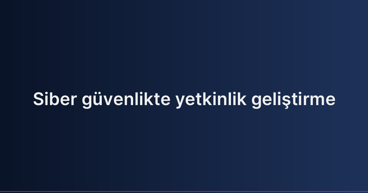 Siber güvenlikte yetkinlik geliştirme